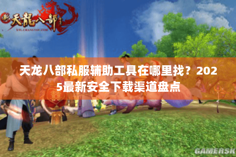 天龙八部私服辅助工具在哪里找?2025最新安全下载渠道盘点 天龙八部私服辅助工具在哪里找?2025最新安全下载渠道盘点