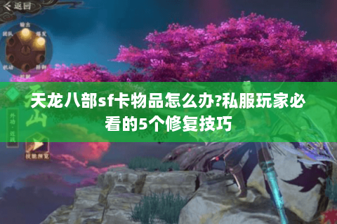 天龙八部sf卡物品怎么办?私服玩家必看的5个修复技巧 天龙八部sf卡物品怎么办?私服玩家必看的5个修复技巧
