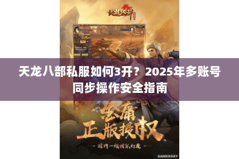天龙八部私服如何3开?2025年多账号同步操作安全指南 天龙八部私服如何3开?2025年多账号同步操作安全指南