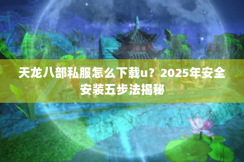 天龙八部私服怎么下载u？2025年安全安装五步法揭秘