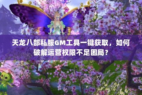 天龙八部私服GM工具一键获取，如何破解运营权限不足困局？