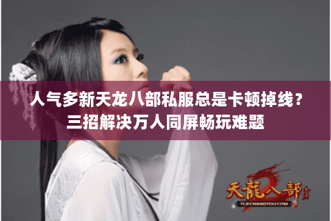 人气多新天龙八部私服总是卡顿掉线?三招解决万人同屏畅玩难题 人气多新天龙八部私服总是卡顿掉线?三招解决万人同屏畅玩难题