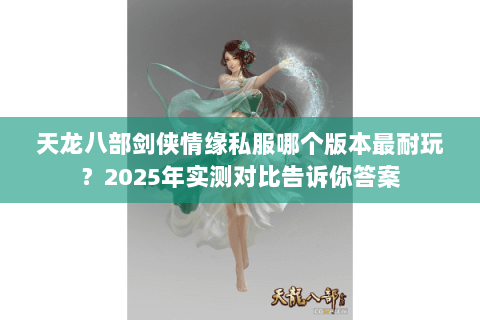 天龙八部剑侠情缘私服哪个版本最耐玩?2025年实测对比告诉你答案 天龙八部剑侠情缘私服哪个版本最耐玩?2025年实测对比告诉你答案