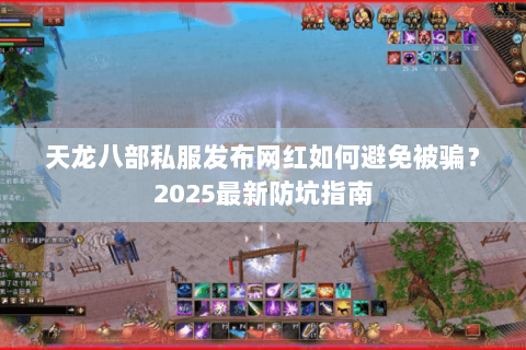 天龙八部私服发布网红如何避免被骗?2025最新防坑指南 天龙八部私服发布网红如何避免被骗?2025最新防坑指南