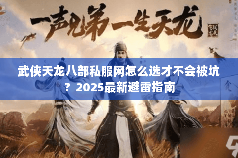 武侠天龙八部私服网怎么选才不会被坑?2025最新避雷指南 武侠天龙八部私服网怎么选才不会被坑?2025最新避雷指南