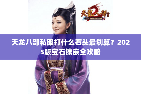 天龙八部私服打什么石头最划算?2025版宝石镶嵌全攻略 天龙八部私服打什么石头最划算?2025版宝石镶嵌全攻略