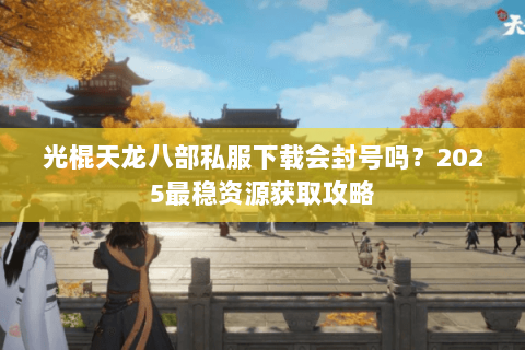 光棍天龙八部私服下载会封号吗?2025最稳资源获取攻略 光棍天龙八部私服下载会封号吗?2025最稳资源获取攻略