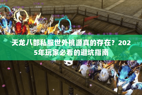 天龙八部私服世外桃源真的存在？2025年玩家必看的避坑指南