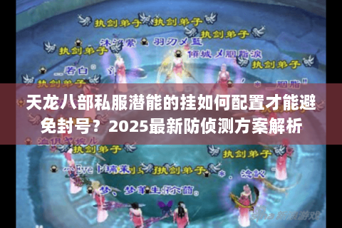 天龙八部私服潜能的挂如何配置才能避免封号?2025最新防侦测方案解析 天龙八部私服潜能的挂如何配置才能避免封号?2025最新防侦测方案解析