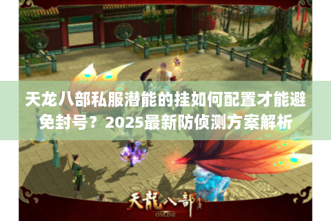 天龙八部私服潜能的挂如何配置才能避免封号?2025最新防侦测方案解析 天龙八部私服潜能的挂如何配置才能避免封号?2025最新防侦测方案解析