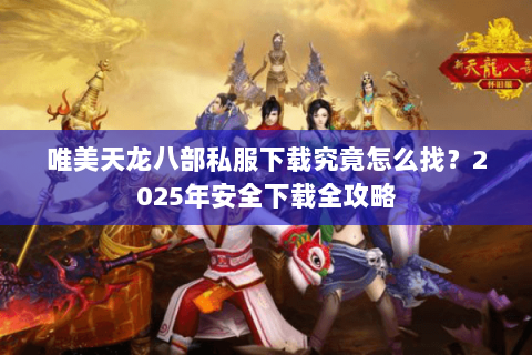 唯美天龙八部私服下载究竟怎么找?2025年安全下载全攻略 唯美天龙八部私服下载究竟怎么找?2025年安全下载全攻略