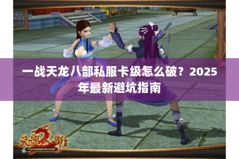 一战天龙八部私服卡级怎么破？2025年最新避坑指南