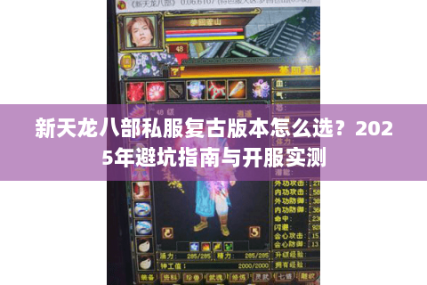 新天龙八部私服复古版本怎么选?2025年避坑指南与开服实测 新天龙八部私服复古版本怎么选?2025年避坑指南与开服实测