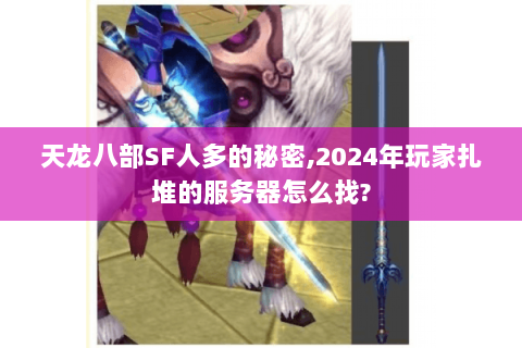 天龙八部SF人多的秘密,2024年玩家扎堆的服务器怎么找? 天龙八部SF人多的秘密,2024年玩家扎堆的服务器怎么找?
