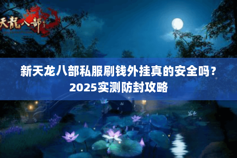 新天龙八部私服刷钱外挂真的安全吗?2025实测防封攻略 新天龙八部私服刷钱外挂真的安全吗?2025实测防封攻略