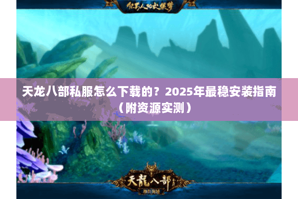 天龙八部私服怎么下载的?2025年最稳安装指南(附资源实测) 天龙八部私服怎么下载的?2025年最稳安装指南(附资源实测)