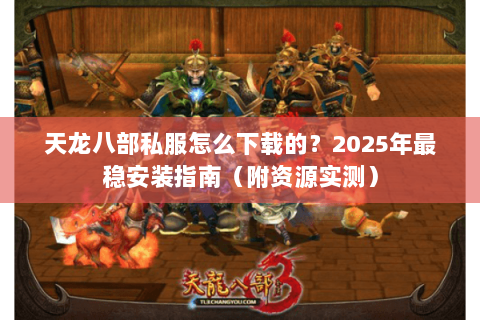 天龙八部私服怎么下载的?2025年最稳安装指南(附资源实测) 天龙八部私服怎么下载的?2025年最稳安装指南(附资源实测)