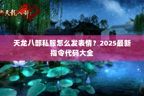 天龙八部私服怎么发表情?2025最新指令代码大全 天龙八部私服怎么发表情?2025最新指令代码大全
