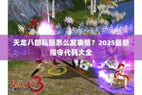 天龙八部私服怎么发表情?2025最新指令代码大全 天龙八部私服怎么发表情?2025最新指令代码大全