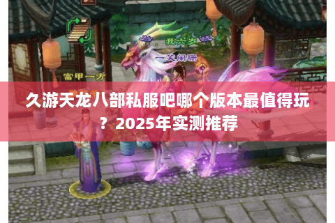 久游天龙八部私服吧哪个版本最值得玩?2025年实测推荐 久游天龙八部私服吧哪个版本最值得玩?2025年实测推荐
