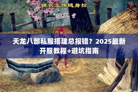 天龙八部私服搭建总报错？2025最新开服教程+避坑指南