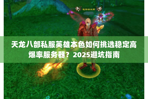 天龙八部私服英雄本色如何挑选稳定高爆率服务器?2025避坑指南 天龙八部私服英雄本色如何挑选稳定高爆率服务器?2025避坑指南