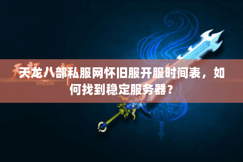 天龙八部私服网怀旧服开服时间表,如何找到稳定服务器? 天龙八部私服网怀旧服开服时间表,如何找到稳定服务器?