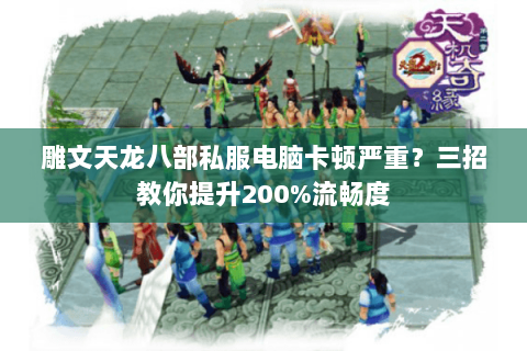 雕文天龙八部私服电脑卡顿严重?三招教你提升200%流畅度 雕文天龙八部私服电脑卡顿严重?三招教你提升200%流畅度