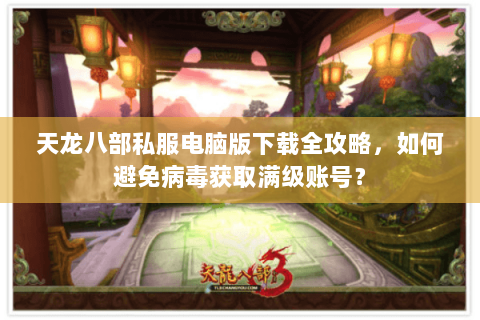 天龙八部私服电脑版下载全攻略,如何避免病毒获取满级账号? 天龙八部私服电脑版下载全攻略,如何避免病毒获取满级账号?