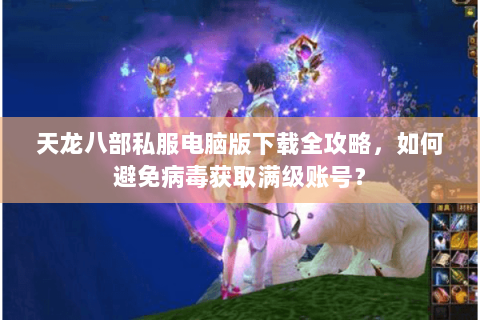 天龙八部私服电脑版下载全攻略,如何避免病毒获取满级账号? 天龙八部私服电脑版下载全攻略,如何避免病毒获取满级账号?