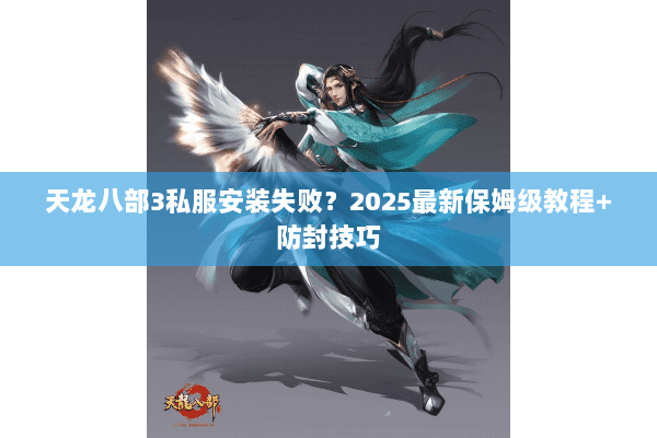 天龙八部3私服安装失败?2025最新保姆级教程+防封技巧 天龙八部3私服安装失败?2025最新保姆级教程+防封技巧