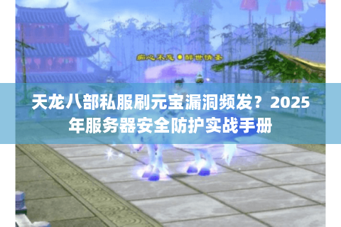 天龙八部私服刷元宝漏洞频发?2025年服务器安全防护实战手册 天龙八部私服刷元宝漏洞频发?2025年服务器安全防护实战手册
