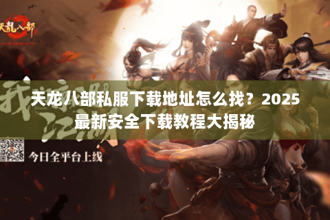 天龙八部私服下载地址怎么找?2025最新安全下载教程大揭秘 天龙八部私服下载地址怎么找?2025最新安全下载教程大揭秘