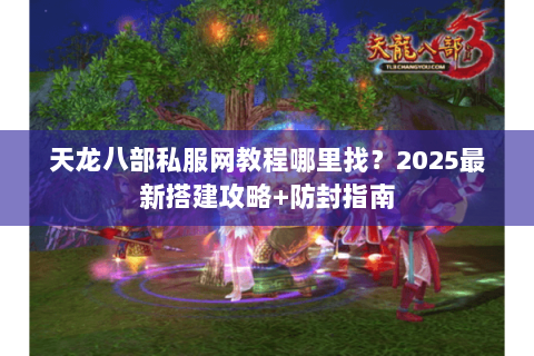 天龙八部私服网教程哪里找?2025最新搭建攻略+防封指南 天龙八部私服网教程哪里找?2025最新搭建攻略+防封指南