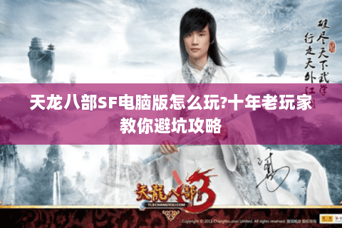 天龙八部SF电脑版怎么玩?十年老玩家教你避坑攻略 天龙八部SF电脑版怎么玩?十年老玩家教你避坑攻略