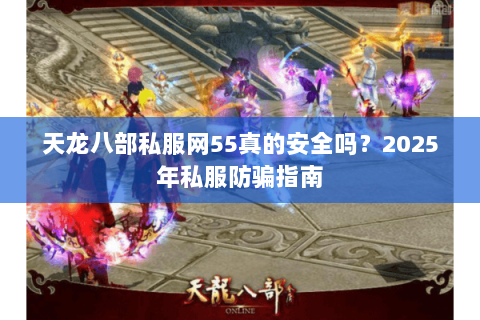 天龙八部私服网55真的安全吗?2025年私服防骗指南 天龙八部私服网55真的安全吗?2025年私服防骗指南
