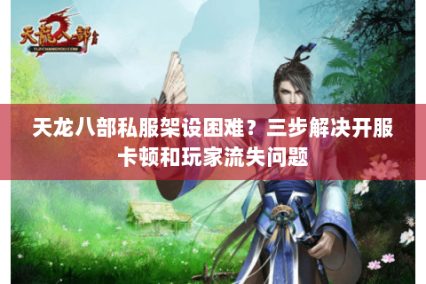 天龙八部私服架设困难?三步解决开服卡顿和玩家流失问题 天龙八部私服架设困难?三步解决开服卡顿和玩家流失问题
