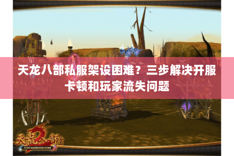 天龙八部私服架设困难?三步解决开服卡顿和玩家流失问题 天龙八部私服架设困难?三步解决开服卡顿和玩家流失问题