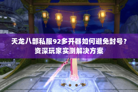 天龙八部私服92多开器如何避免封号？资深玩家实测解决方案