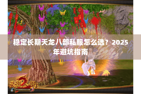 稳定长期天龙八部私服怎么选?2025年避坑指南 稳定长期天龙八部私服怎么选?2025年避坑指南