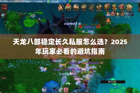 天龙八部稳定长久私服怎么选?2025年玩家必看的避坑指南 天龙八部稳定长久私服怎么选?2025年玩家必看的避坑指南