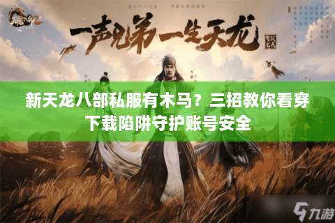 新天龙八部私服有木马?三招教你看穿下载陷阱守护账号安全 新天龙八部私服有木马?三招教你看穿下载陷阱守护账号安全