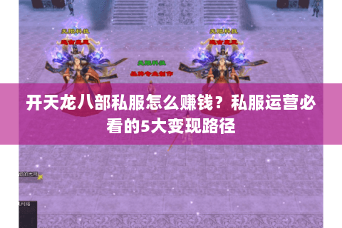 开天龙八部私服怎么赚钱?私服运营必看的5大变现路径 开天龙八部私服怎么赚钱?私服运营必看的5大变现路径