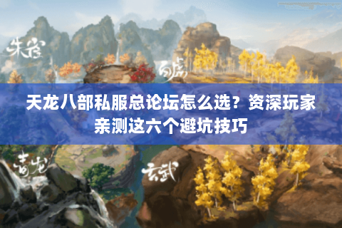 天龙八部私服总论坛怎么选?资深玩家亲测这六个避坑技巧 天龙八部私服总论坛怎么选?资深玩家亲测这六个避坑技巧