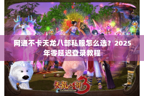 网通不卡天龙八部私服怎么选？2025年零延迟登录教程