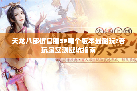天龙八部仿官服SF哪个版本最耐玩?老玩家实测避坑指南