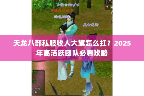 天龙八部私服收人大旗怎么扛?2025年高活跃团队必看攻略 天龙八部私服收人大旗怎么扛?2025年高活跃团队必看攻略