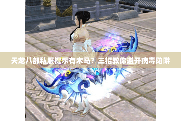 天龙八部私服提示有木马?三招教你避开病毒陷阱 天龙八部私服提示有木马?三招教你避开病毒陷阱