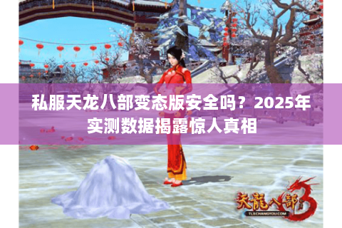 私服天龙八部变态版安全吗?2025年实测数据揭露惊人真相 私服天龙八部变态版安全吗?2025年实测数据揭露惊人真相