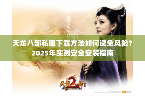 天龙八部私服下载方法如何避免风险?2025年实测安全安装指南 天龙八部私服下载方法如何避免风险?2025年实测安全安装指南